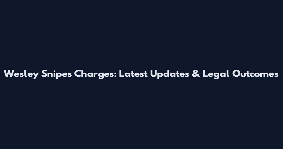 Wesley Snipes Charges: Latest Updates & Legal Outcomes