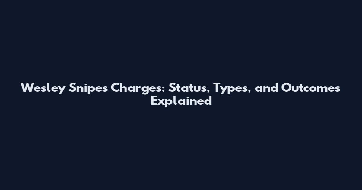 Wesley Snipes Charges: Status, Types, and Outcomes Explained