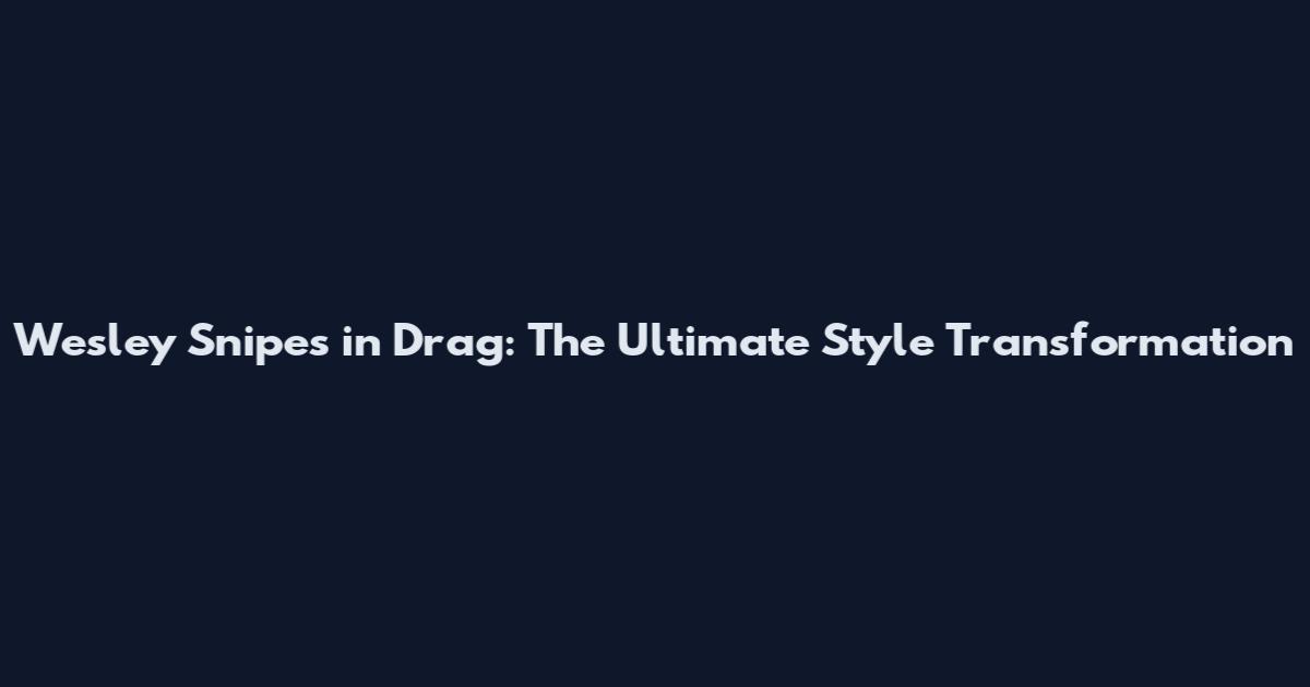 Wesley Snipes in Drag: The Ultimate Style Transformation
