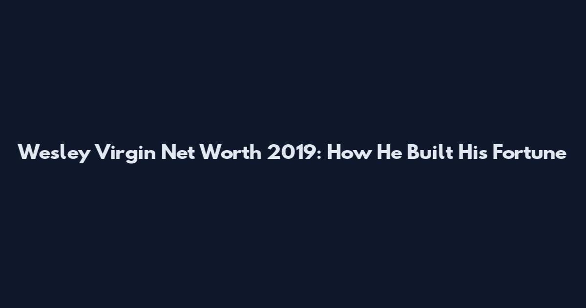 Wesley Virgin Net Worth 2019: How He Built His Fortune