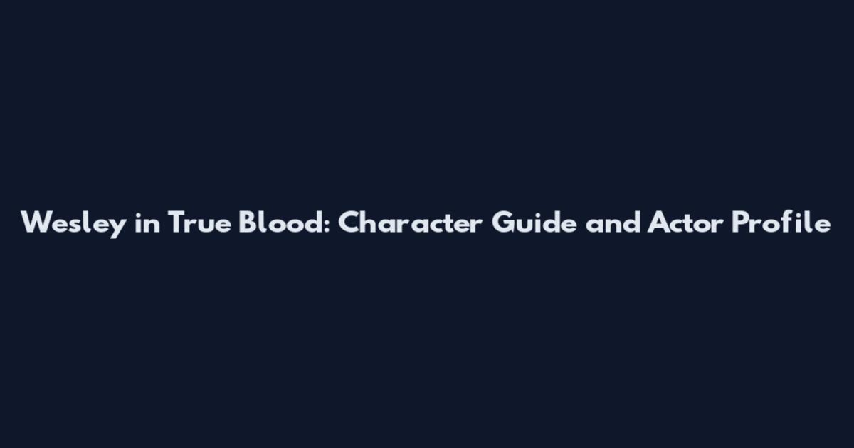 Wesley in True Blood: Character Guide and Actor Profile