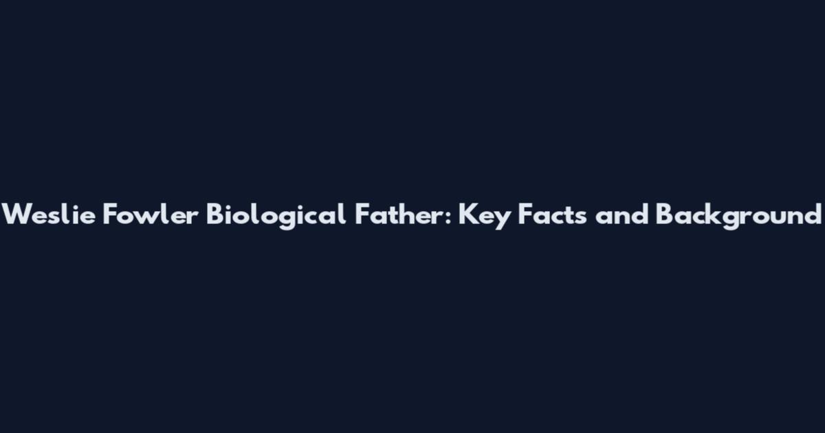 Weslie Fowler Biological Father: Key Facts and Background