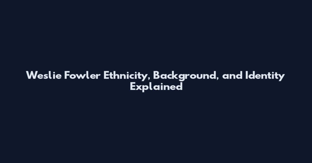 Weslie Fowler Ethnicity, Background, and Identity Explained