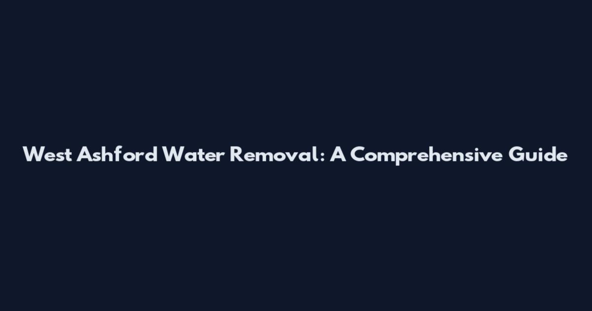 West Ashford Water Removal: A Comprehensive Guide