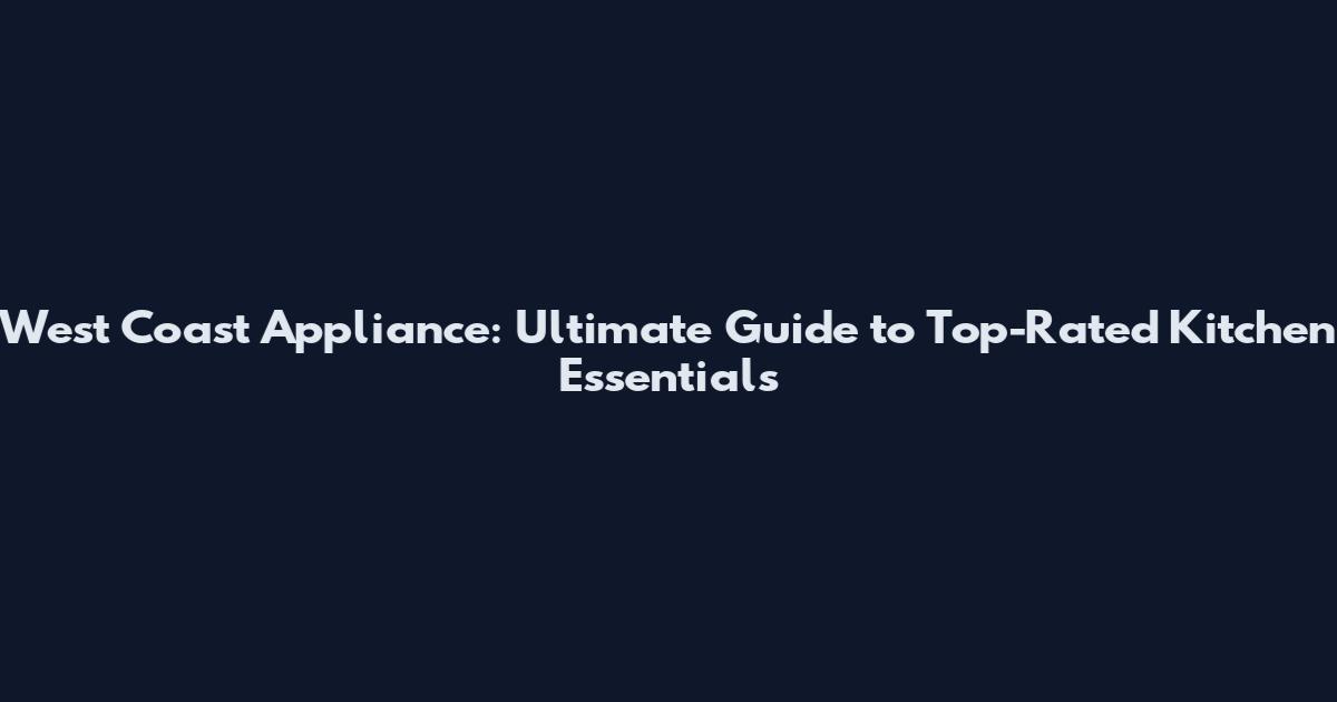 West Coast Appliance: Ultimate Guide to Top-Rated Kitchen Essentials