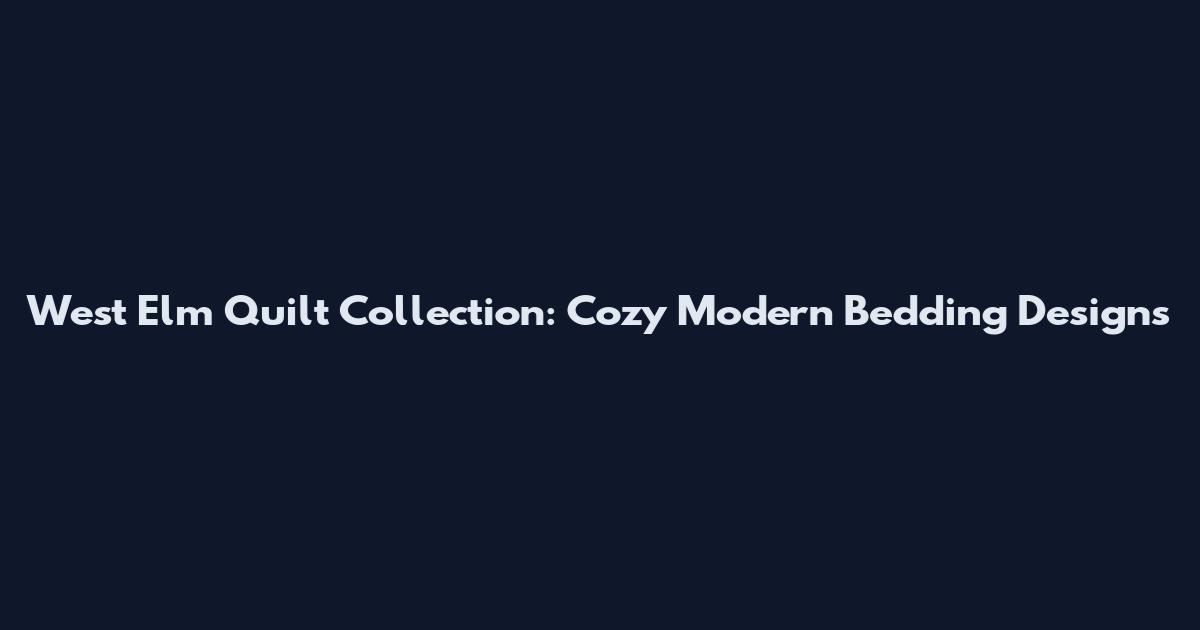 West Elm Quilt Collection: Cozy Modern Bedding Designs