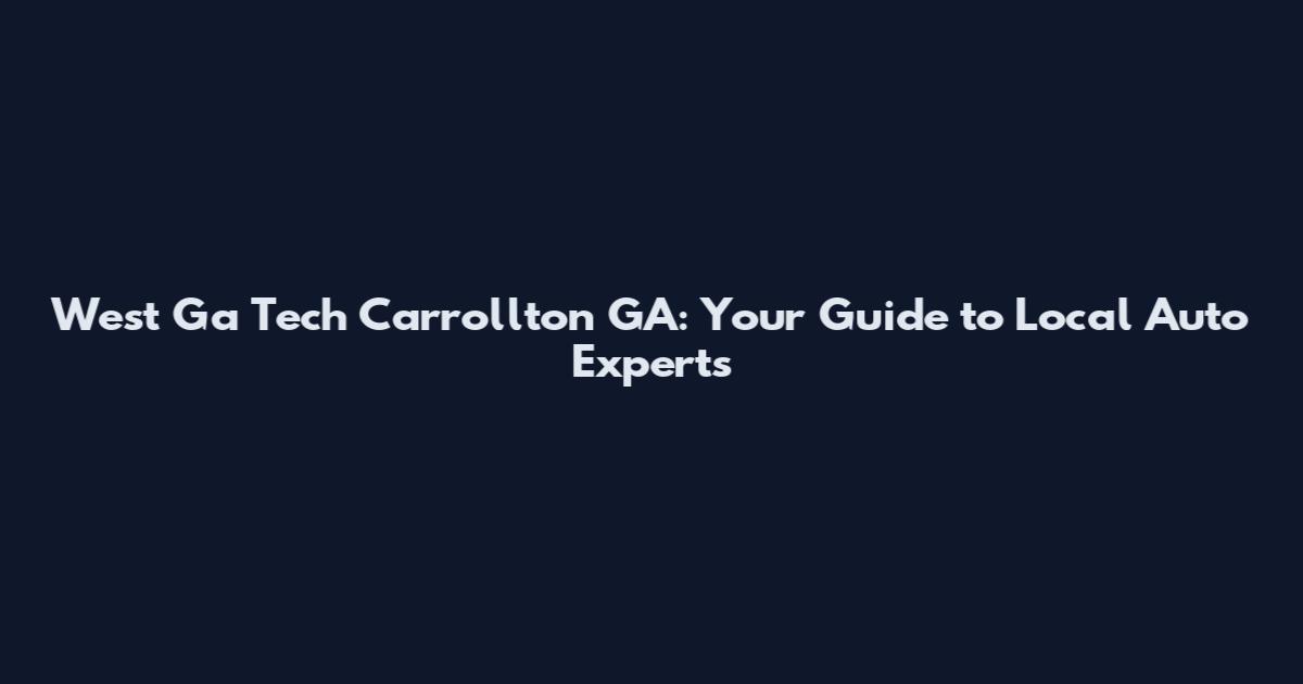 West Ga Tech Carrollton GA: Your Guide to Local Auto Experts