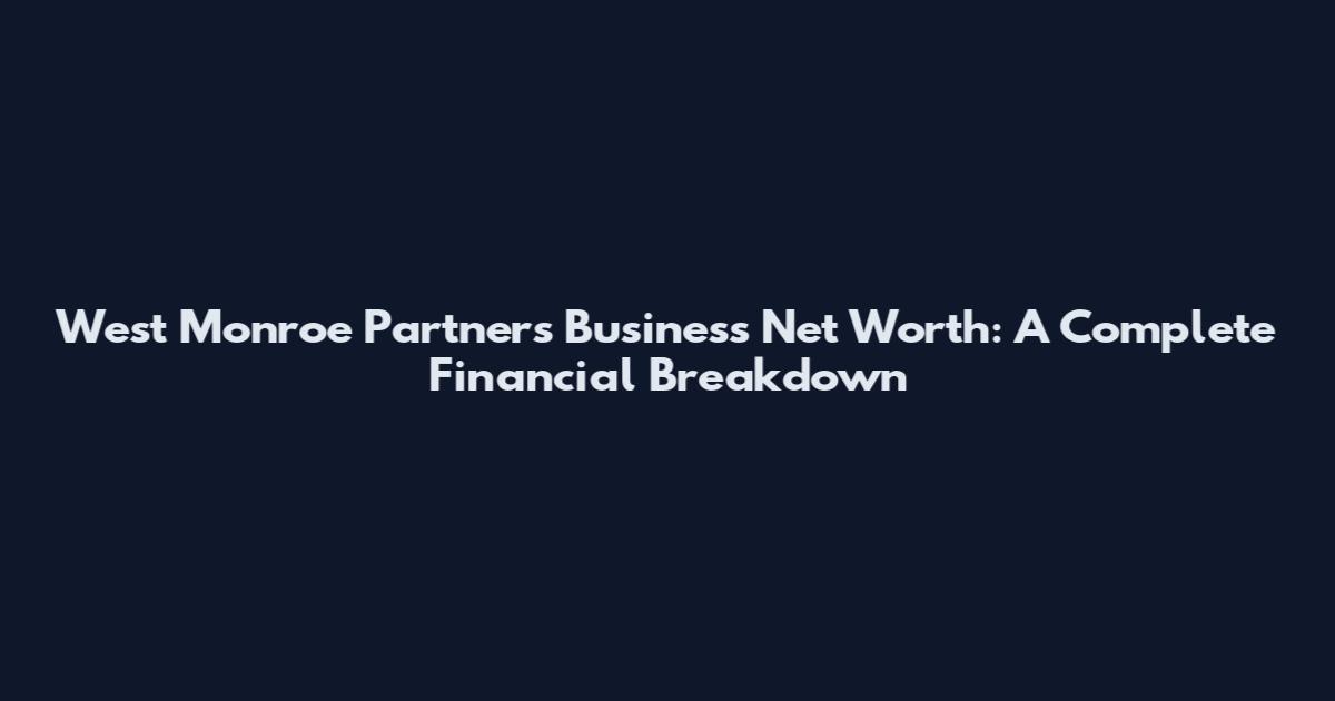 West Monroe Partners Business Net Worth: A Complete Financial Breakdown