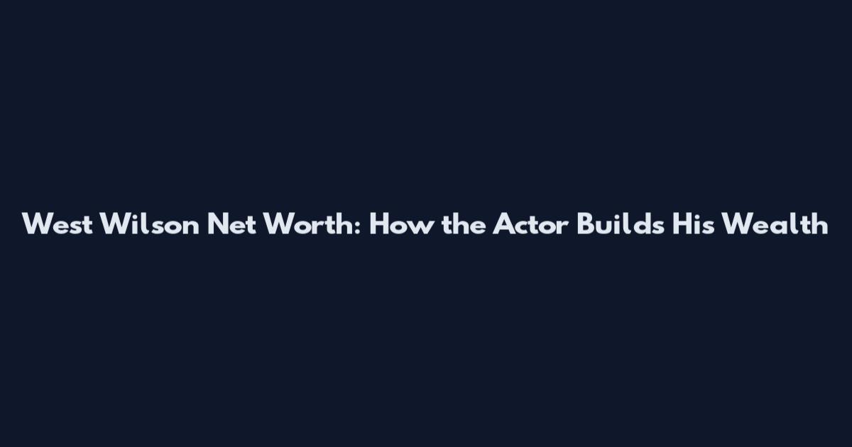 West Wilson Net Worth: How the Actor Builds His Wealth