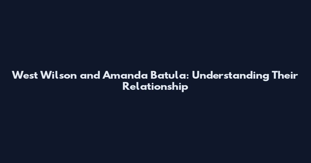 West Wilson and Amanda Batula: Understanding Their Relationship