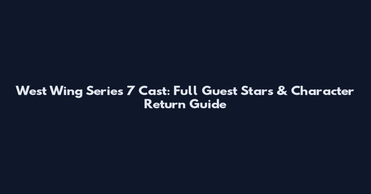 West Wing Series 7 Cast: Full Guest Stars & Character Return Guide