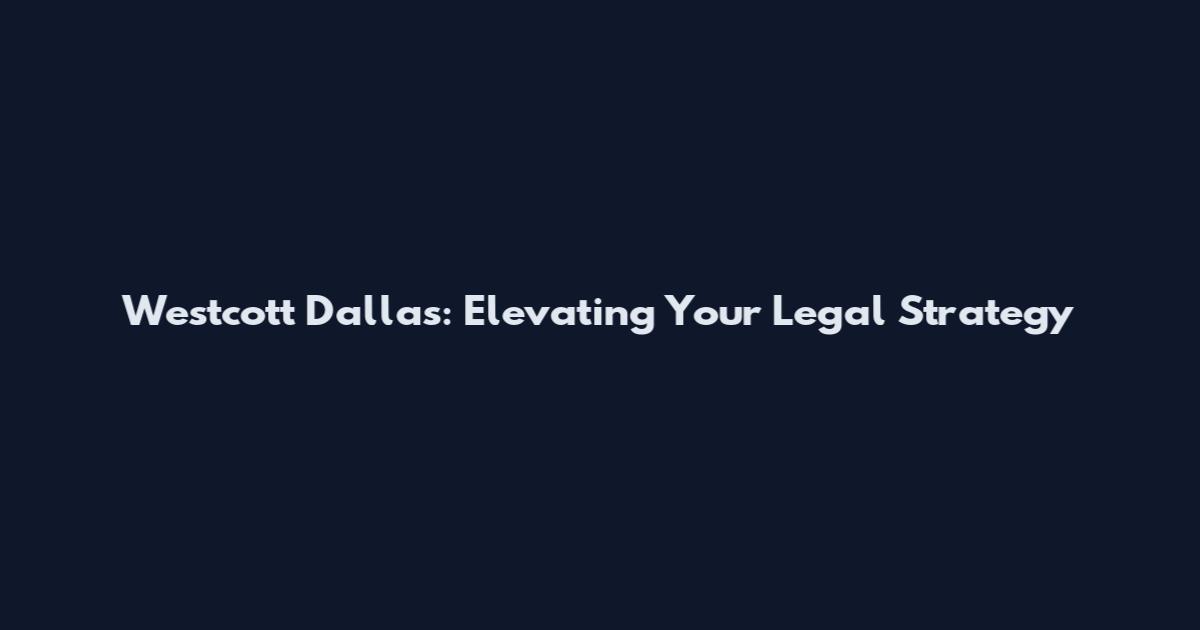 Westcott Dallas: Elevating Your Legal Strategy