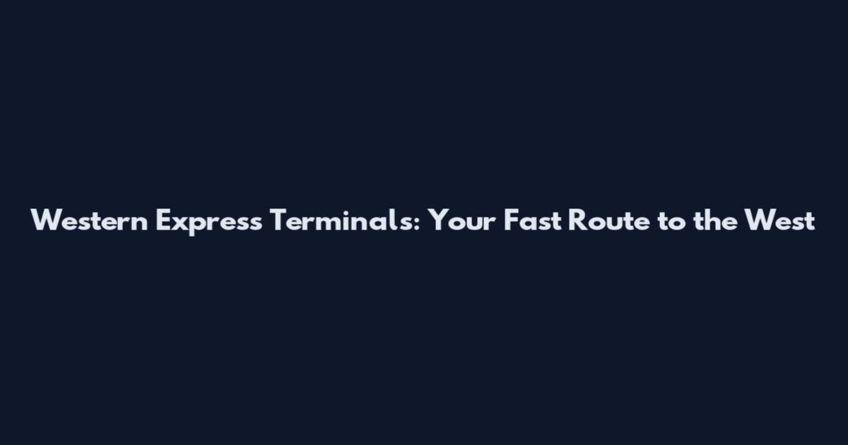 Western Express Terminals: Your Fast Route to the West