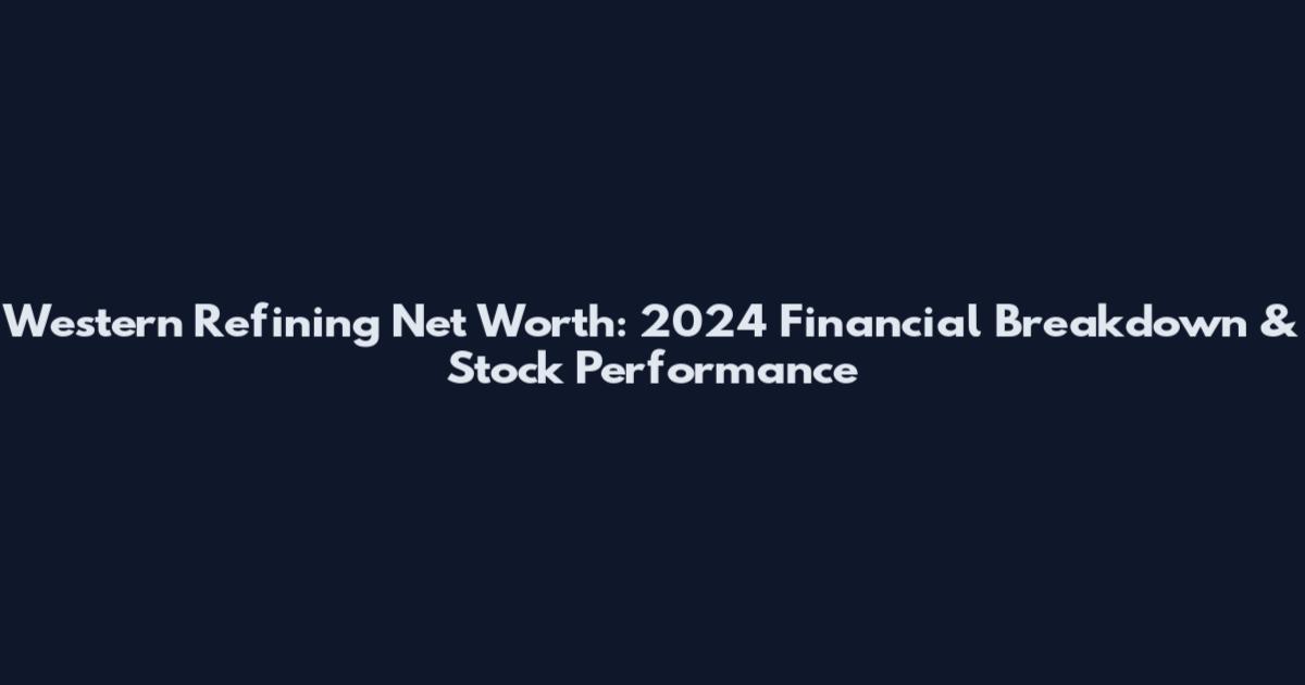Western Refining Net Worth: 2024 Financial Breakdown & Stock Performance
