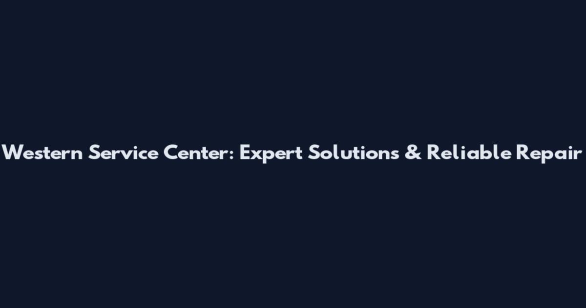 Western Service Center: Expert Solutions & Reliable Repair