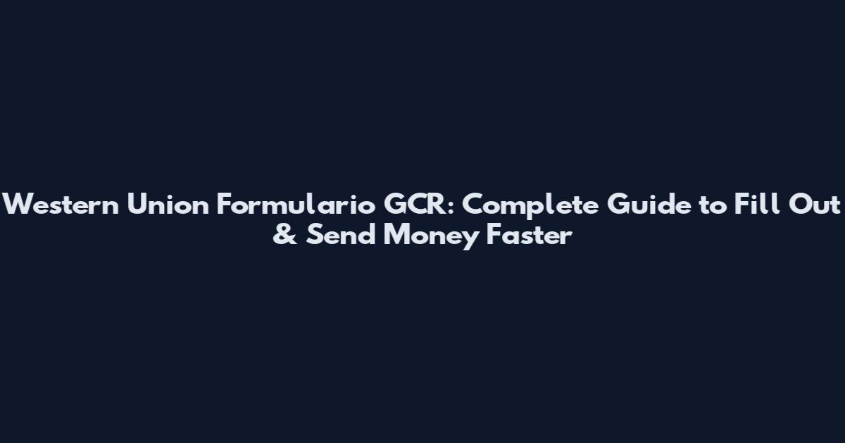 Western Union Formulario GCR: Complete Guide to Fill Out & Send Money Faster