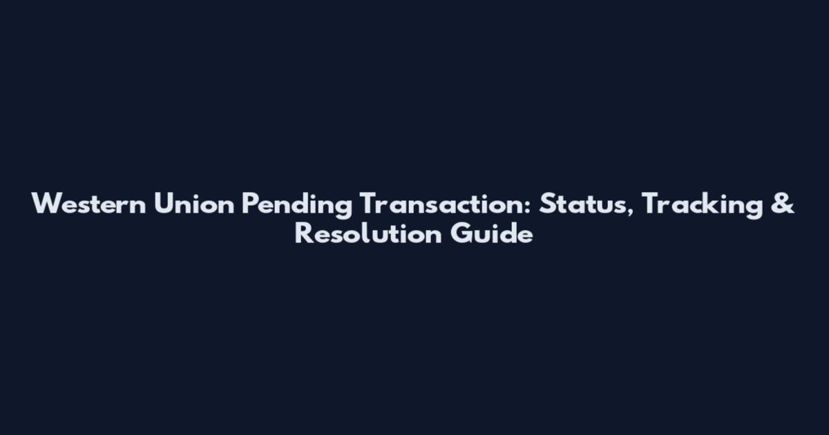 Western Union Pending Transaction: Status, Tracking & Resolution Guide