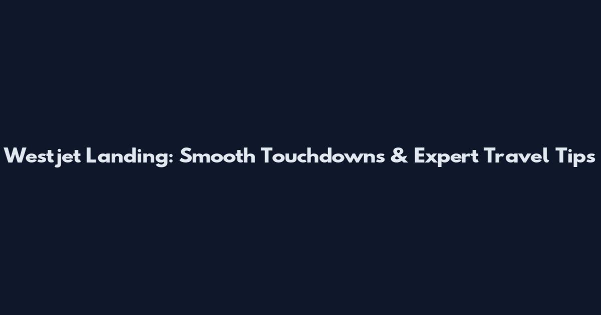 Westjet Landing: Smooth Touchdowns & Expert Travel Tips