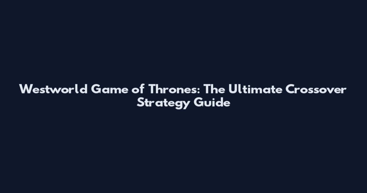 Westworld Game of Thrones: The Ultimate Crossover Strategy Guide
