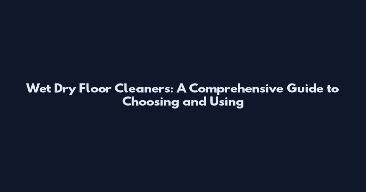 Wet Dry Floor Cleaners: A Comprehensive Guide to Choosing and Using