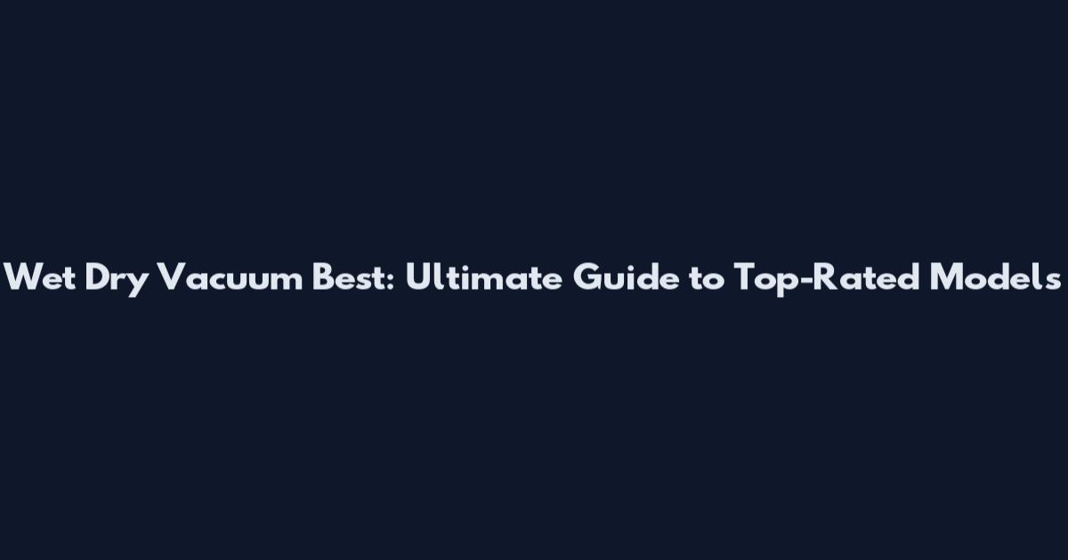 Wet Dry Vacuum Best: Ultimate Guide to Top-Rated Models