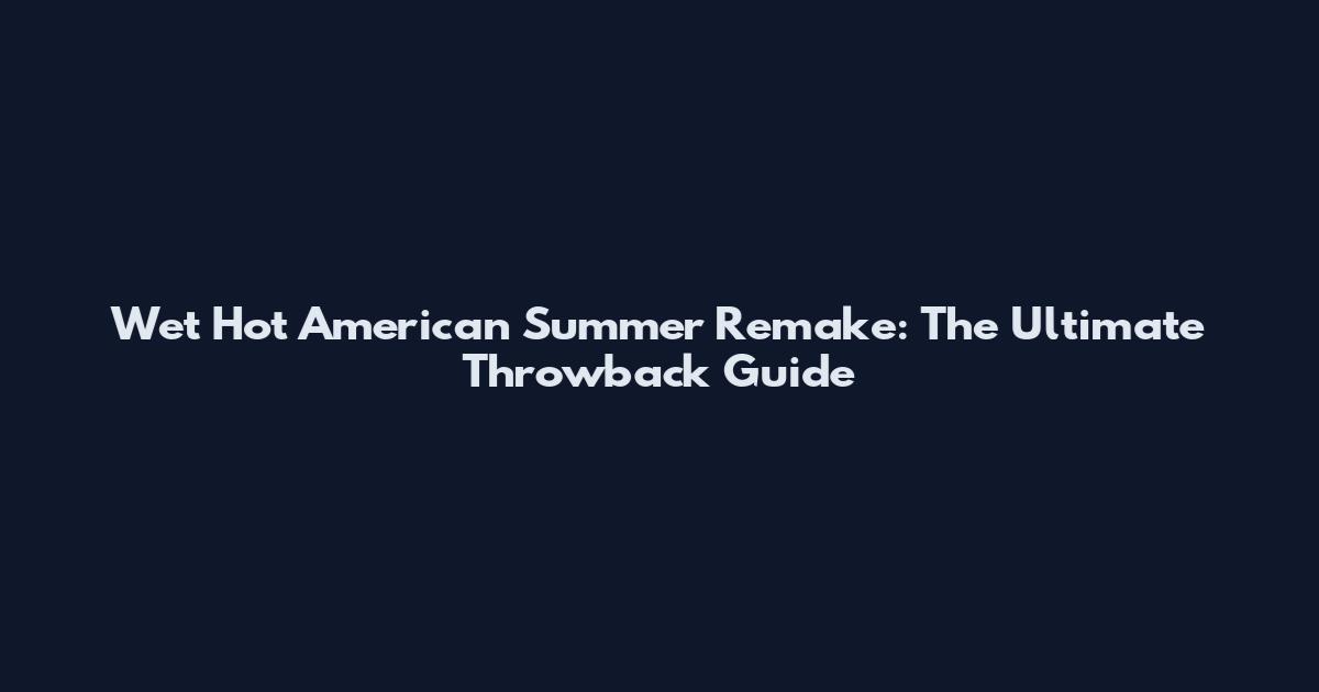 Wet Hot American Summer Remake: The Ultimate Throwback Guide