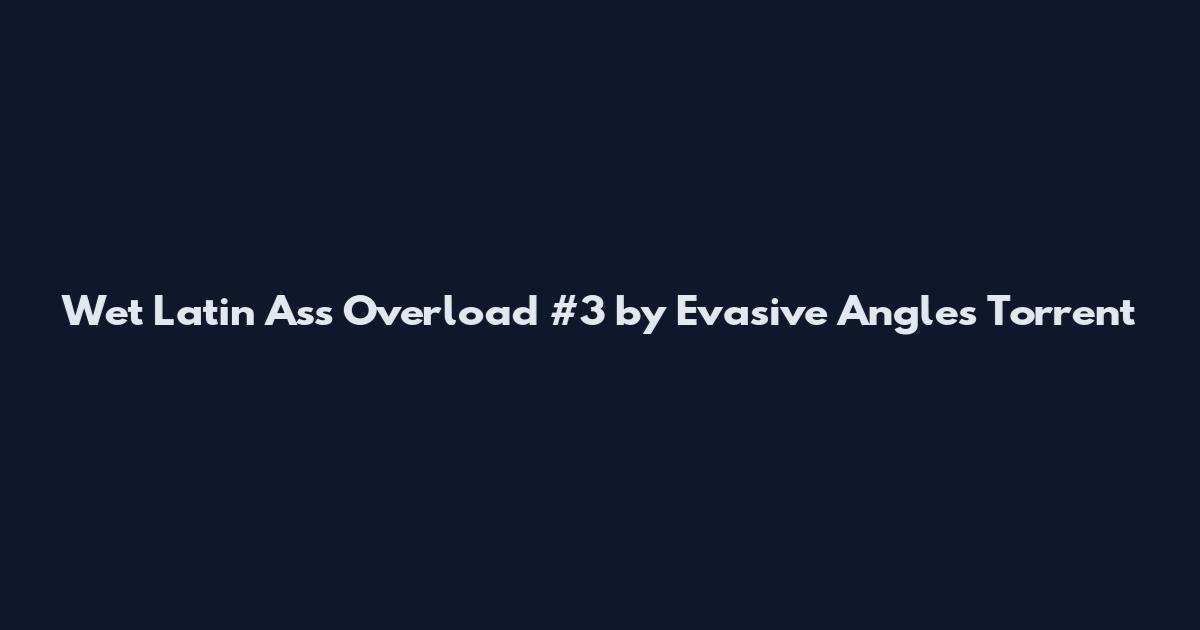 Wet Latin Ass Overload #3 by Evasive Angles Torrent