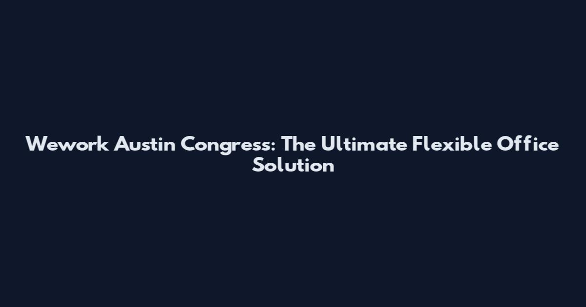Wework Austin Congress: The Ultimate Flexible Office Solution