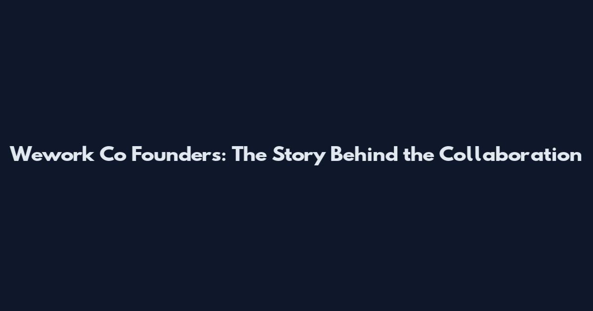 Wework Co Founders: The Story Behind the Collaboration