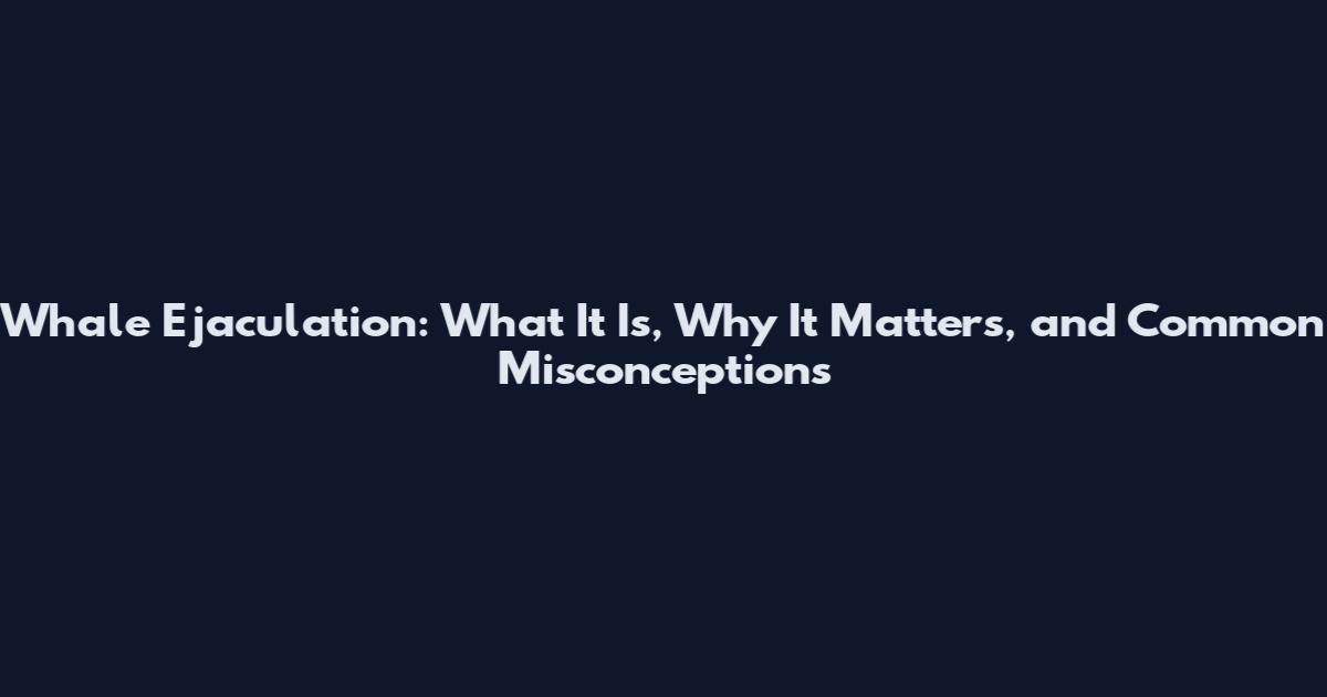 Whale Ejaculation: What It Is, Why It Matters, and Common Misconceptions