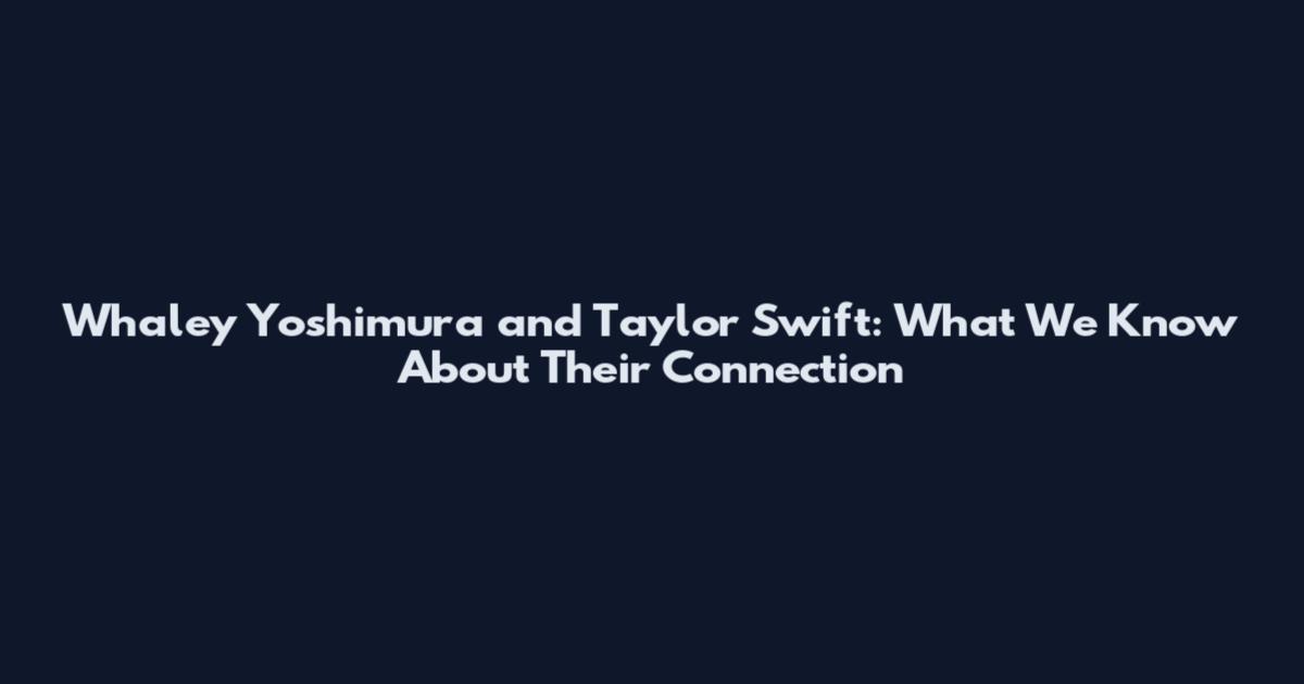 Whaley Yoshimura and Taylor Swift: What We Know About Their Connection
