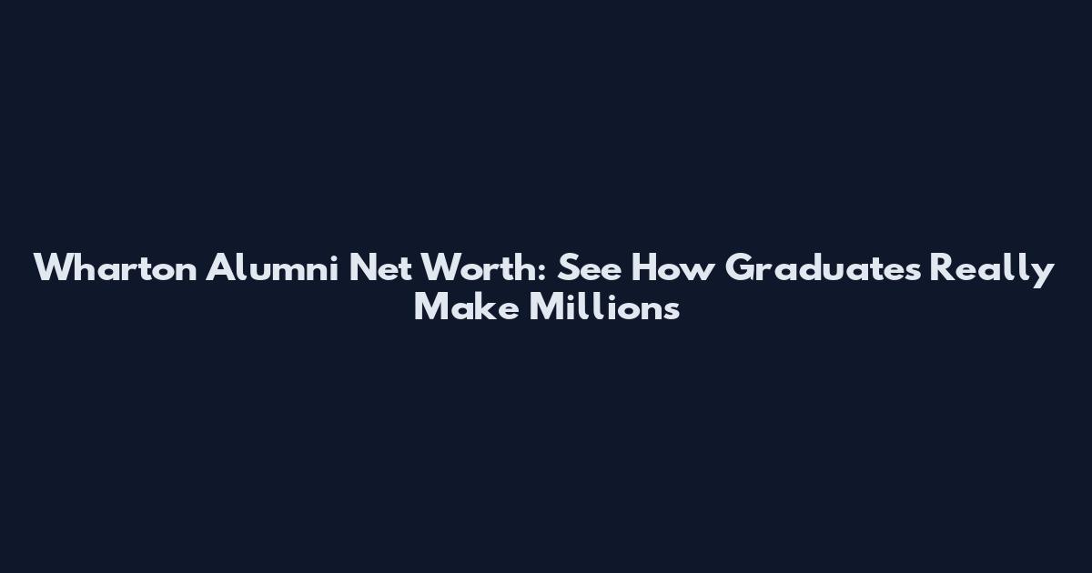 Wharton Alumni Net Worth: See How Graduates Really Make Millions