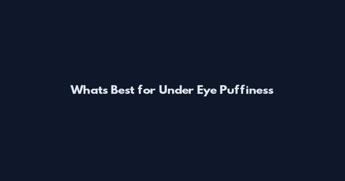 What's Best for Under Eye Puffiness