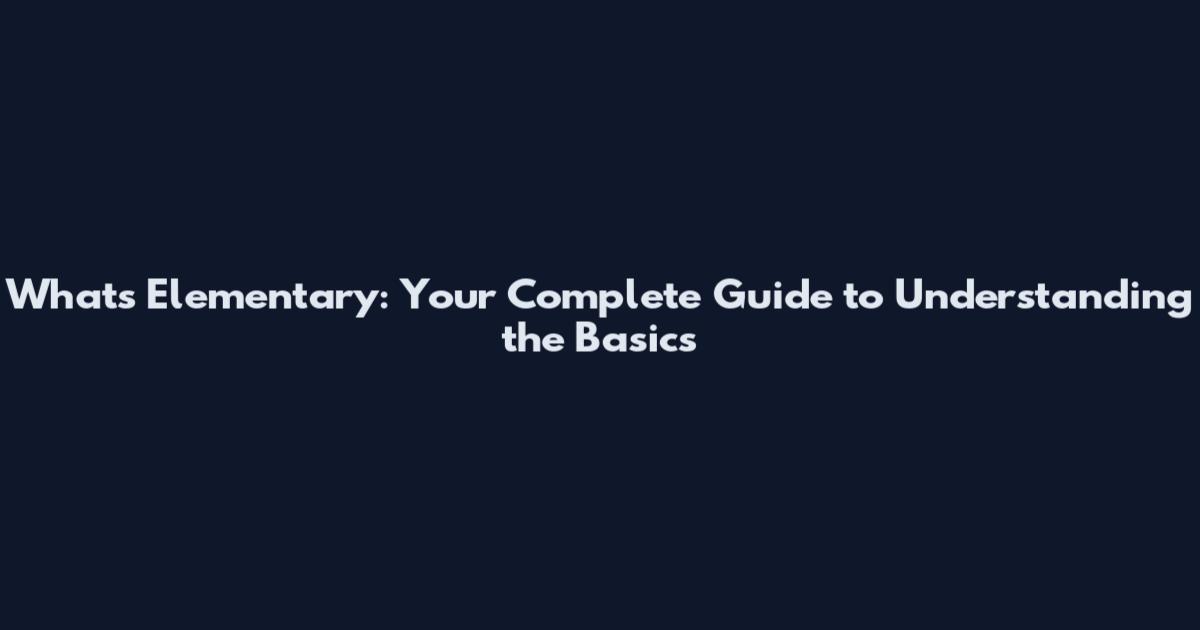 What's Elementary: Your Complete Guide to Understanding the Basics