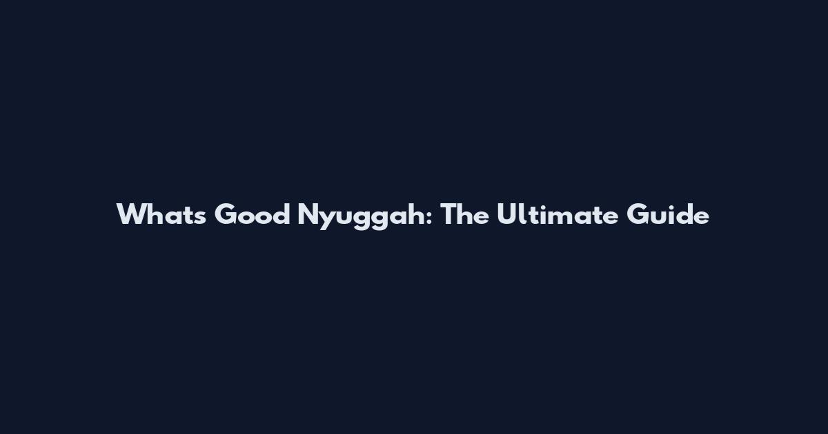 What's Good Nyuggah: The Ultimate Guide