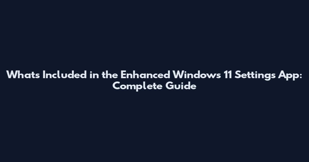 What's Included in the Enhanced Windows 11 Settings App: Complete Guide