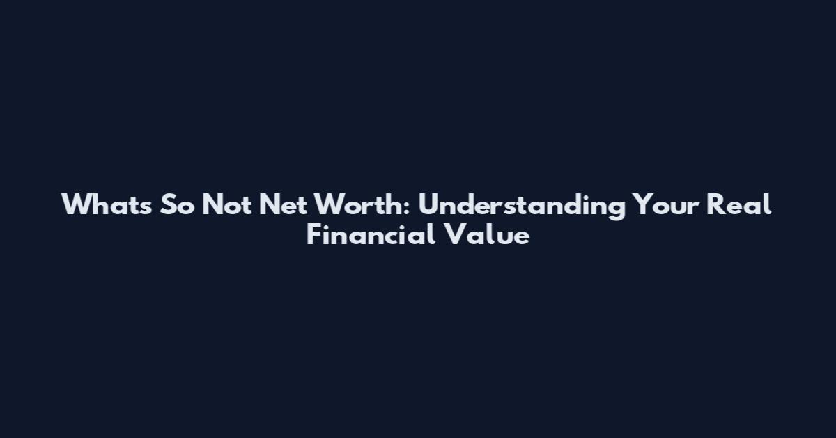 What's So Not Net Worth: Understanding Your Real Financial Value