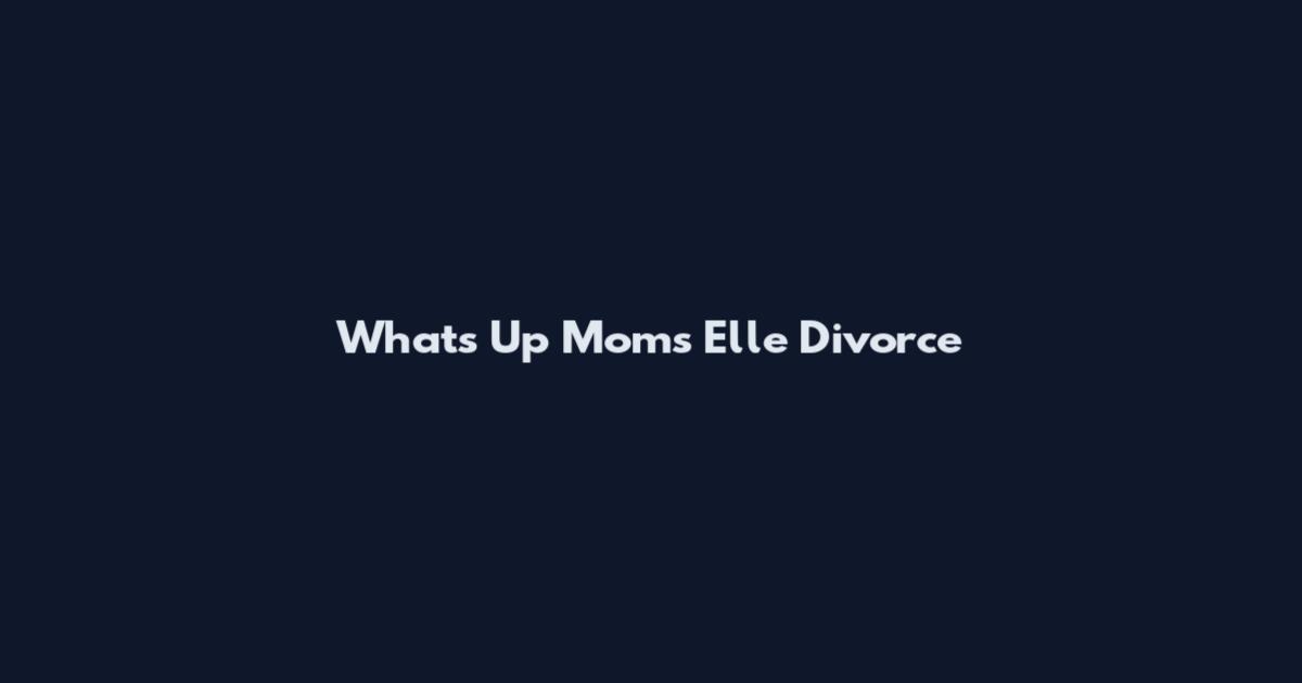 What's Up Moms Elle Divorce