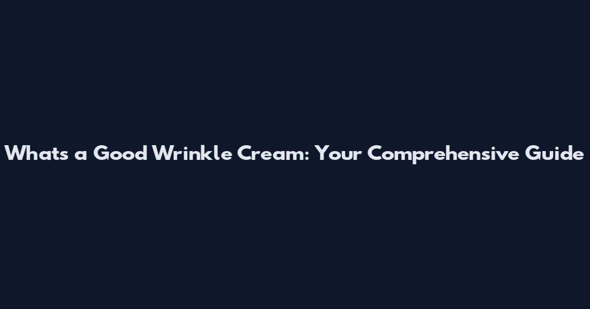 What's a Good Wrinkle Cream: Your Comprehensive Guide