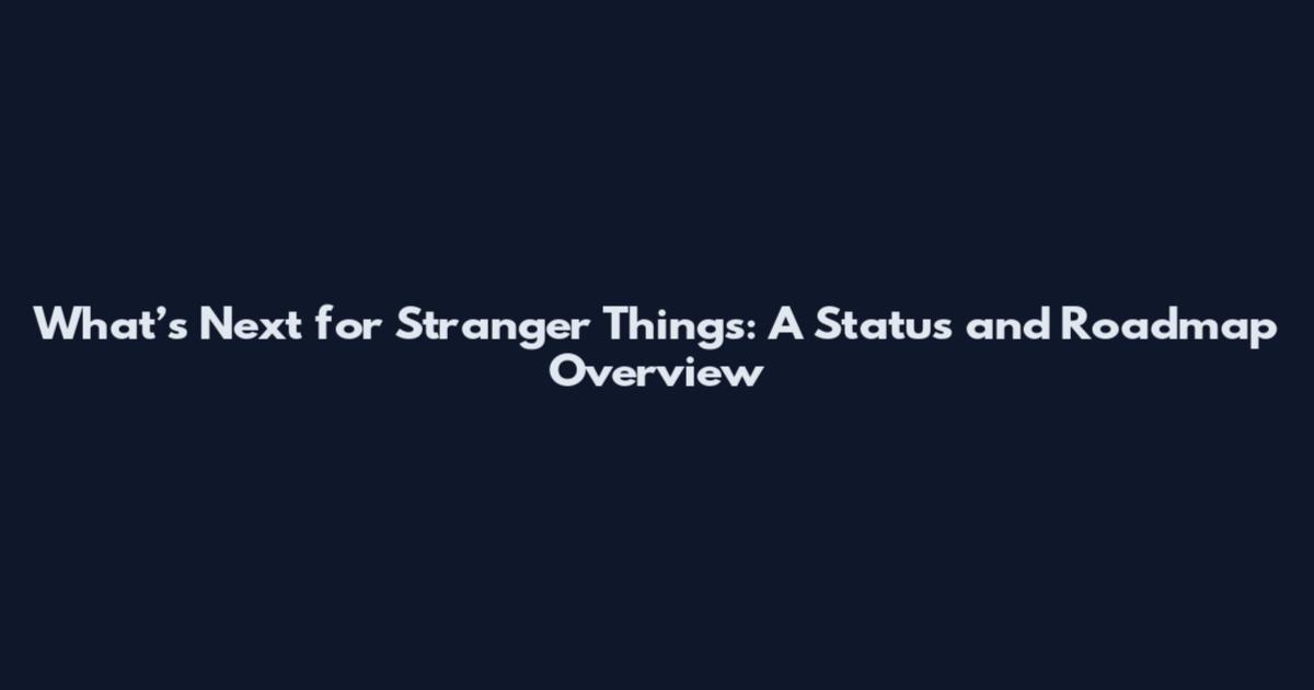 What’s Next for Stranger Things: A Status and Roadmap Overview