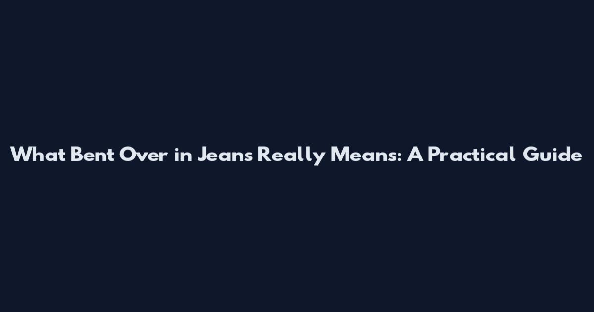 What 'Bent Over in Jeans' Really Means: A Practical Guide