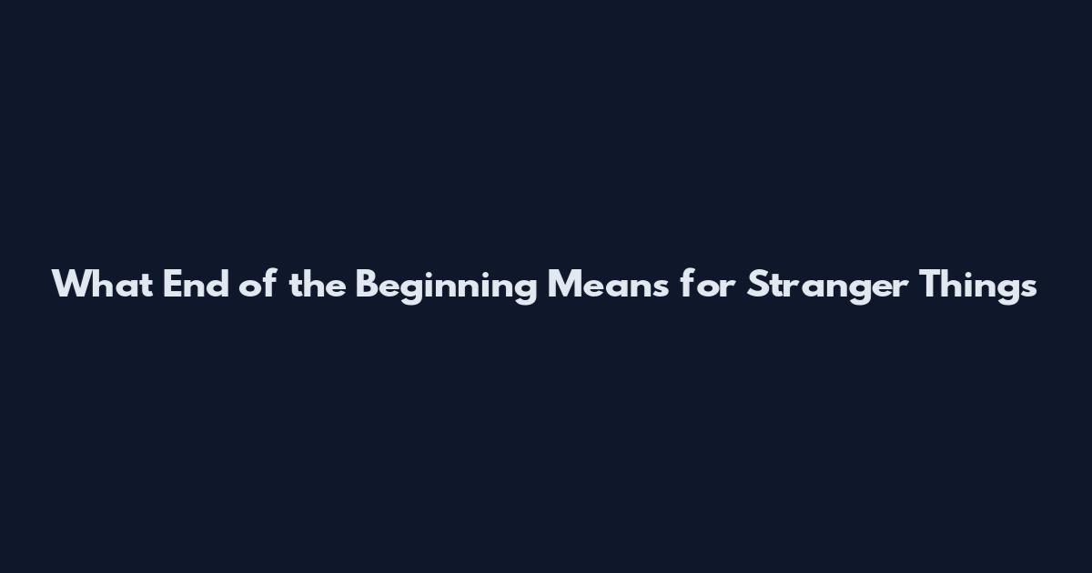 What 'End of the Beginning' Means for Stranger Things