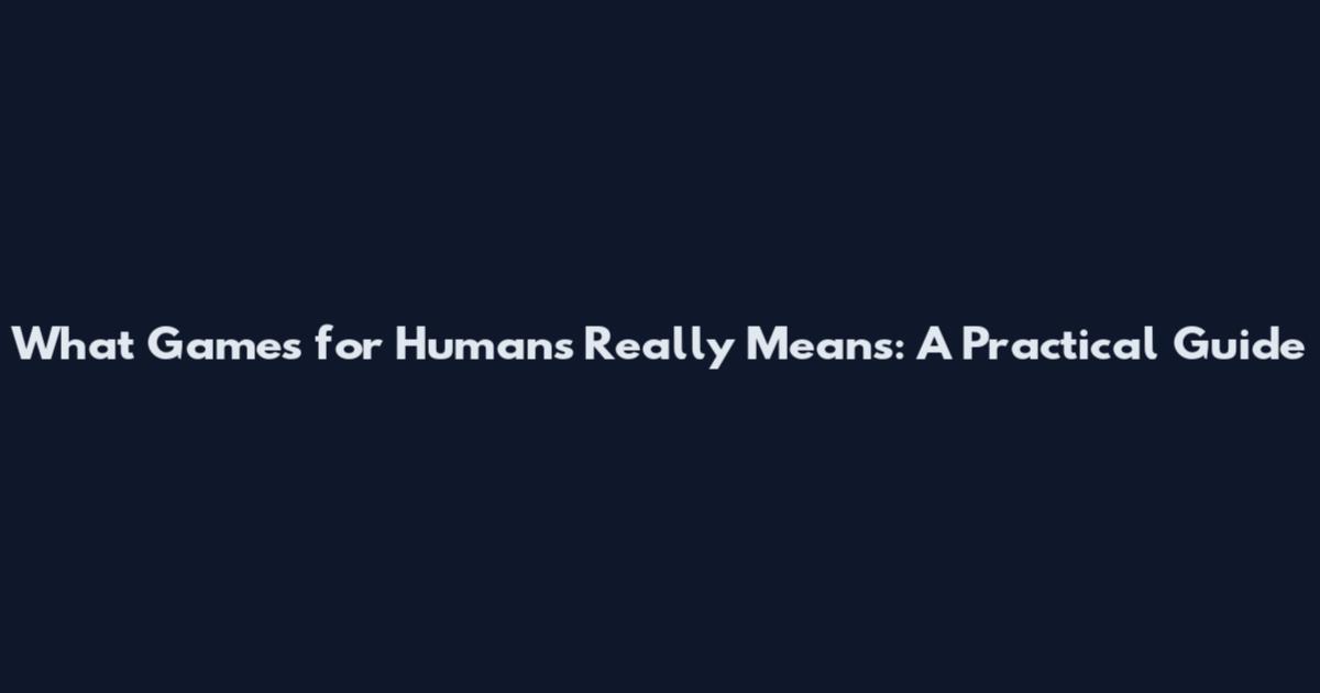 What 'Games for Humans' Really Means: A Practical Guide