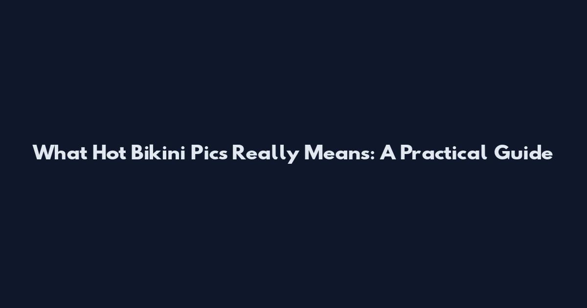 What 'Hot Bikini Pics' Really Means: A Practical Guide