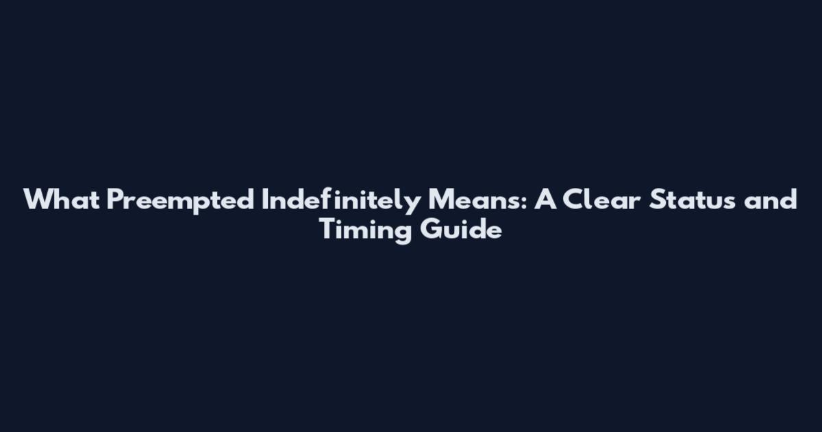 What 'Preempted Indefinitely' Means: A Clear Status and Timing Guide