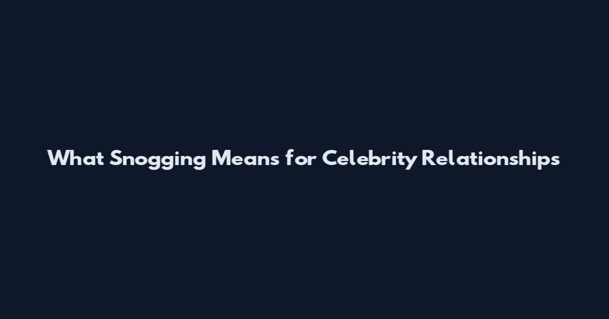 What 'Snogging' Means for Celebrity Relationships