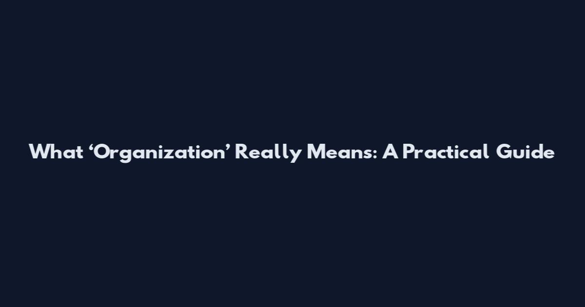 What ‘Organization’ Really Means: A Practical Guide