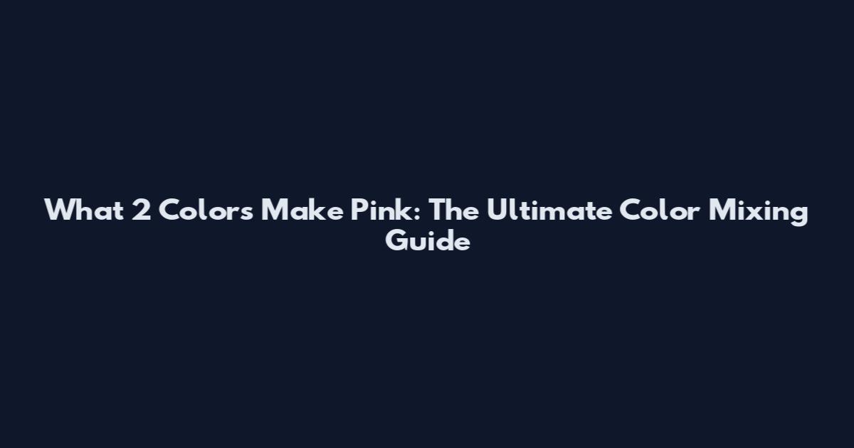 What 2 Colors Make Pink: The Ultimate Color Mixing Guide