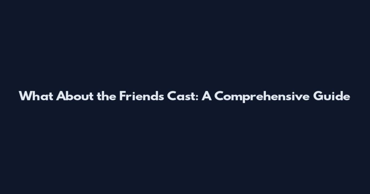 What About the Friends Cast: A Comprehensive Guide
