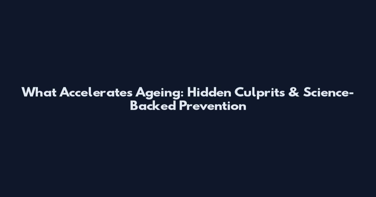 What Accelerates Ageing: Hidden Culprits & Science-Backed Prevention